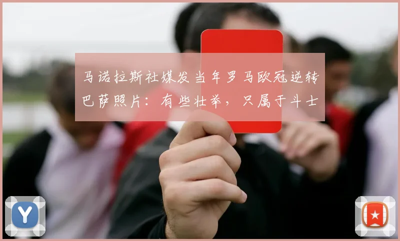 马诺拉斯社媒发当年罗马欧冠逆转巴萨照片：有些壮举，只属于斗士
