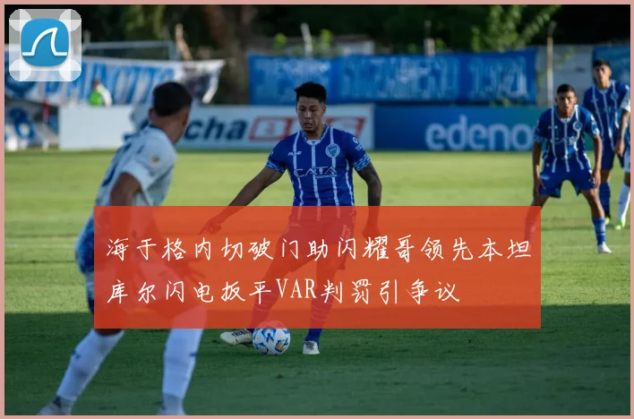 海于格内切破门助闪耀哥领先本坦库尔闪电扳平VAR判罚引争议