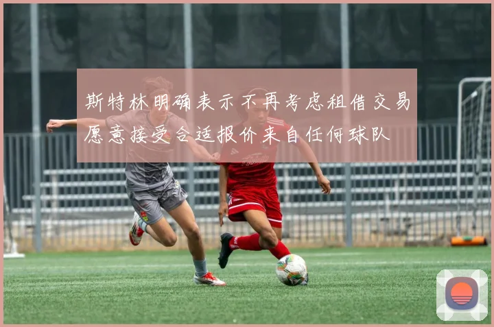 斯特林明确表示不再考虑租借交易愿意接受合适报价来自任何球队