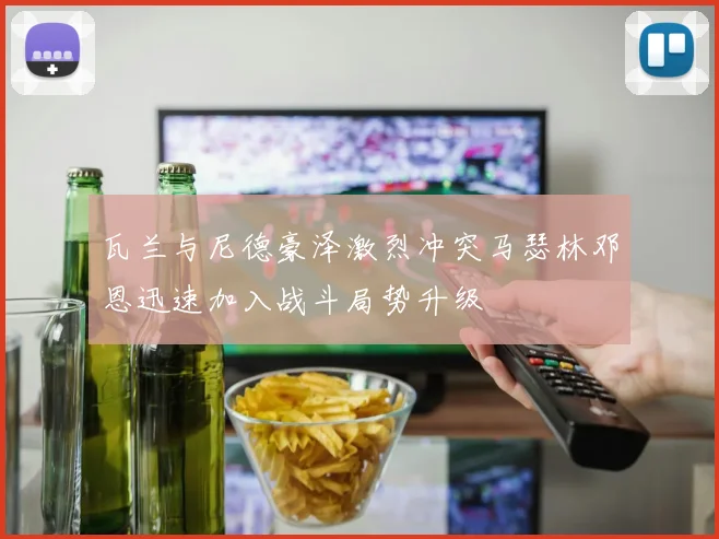 瓦兰与尼德豪泽激烈冲突马瑟林邓恩迅速加入战斗局势升级