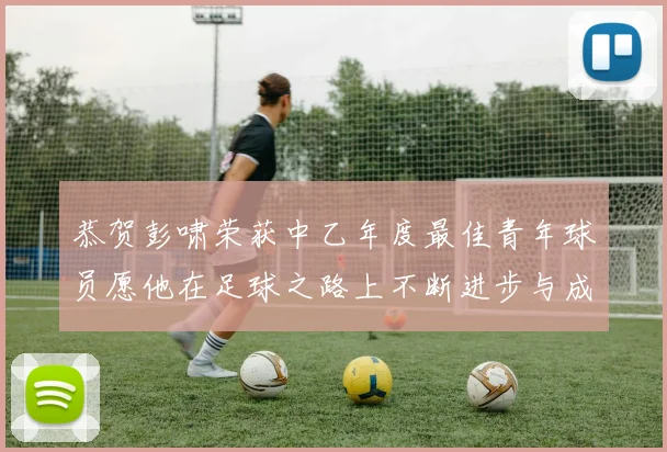 恭贺彭啸荣获中乙年度最佳青年球员愿他在足球之路上不断进步与成长