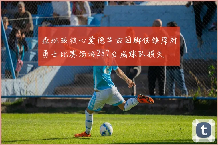 森林狼核心爱德华兹因脚伤缺席对勇士比赛场均287分成球队损失