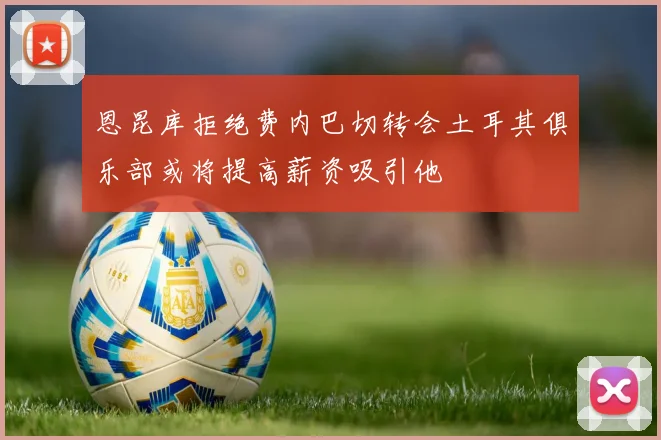 恩昆库拒绝费内巴切转会土耳其俱乐部或将提高薪资吸引他