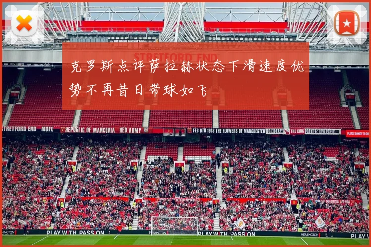 克罗斯点评萨拉赫状态下滑速度优势不再昔日带球如飞