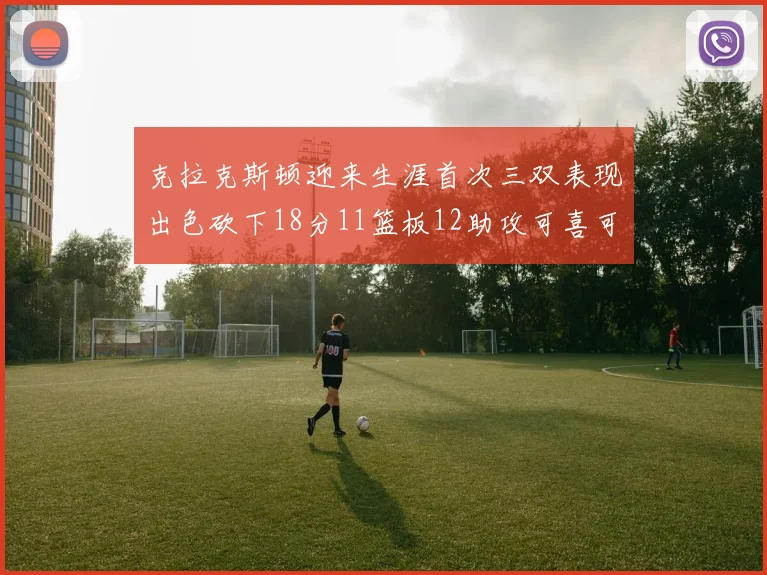 克拉克斯顿迎来生涯首次三双表现出色砍下18分11篮板12助攻可喜可贺
