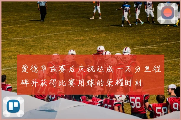 爱德华兹赛后庆祝达成一万分里程碑并获得比赛用球的荣耀时刻