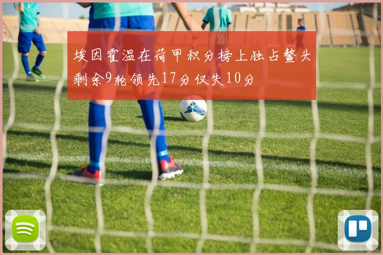 埃因霍温在荷甲积分榜上独占鳌头剩余9轮领先17分仅失10分
