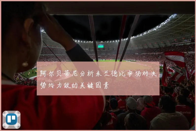 阿尔贝蒂尼分析米兰德比中场对决势均力敌的关键因素