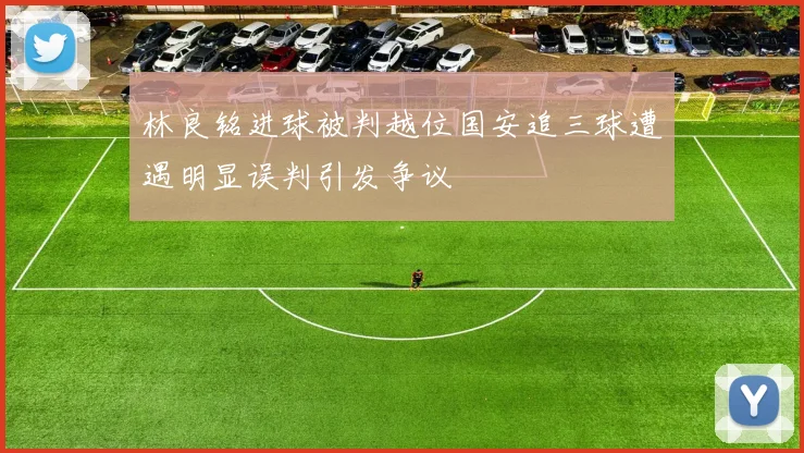 林良铭进球被判越位国安追三球遭遇明显误判引发争议