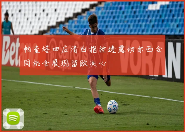 帕奎塔回应清白指控透露切尔西合同机会展现留欧决心