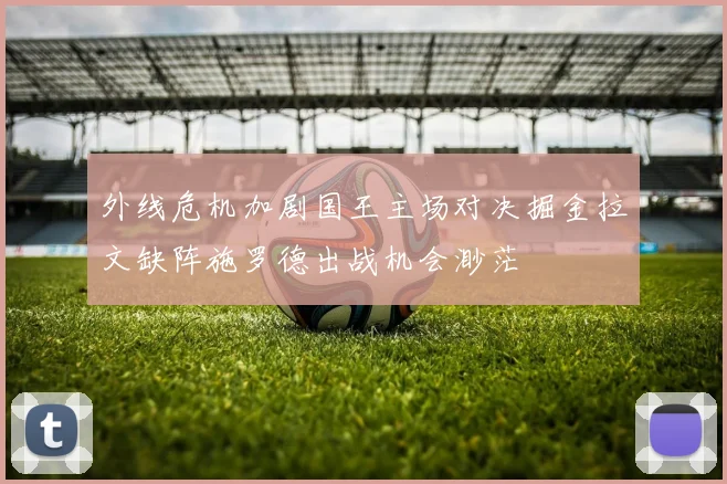 外线危机加剧国王主场对决掘金拉文缺阵施罗德出战机会渺茫