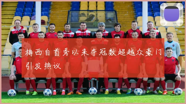 梅西自首秀以来夺冠数超越众豪门引发热议