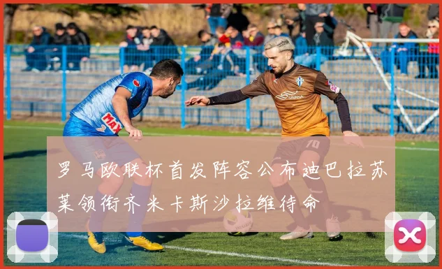 罗马欧联杯首发阵容公布迪巴拉苏莱领衔齐米卡斯沙拉维待命
