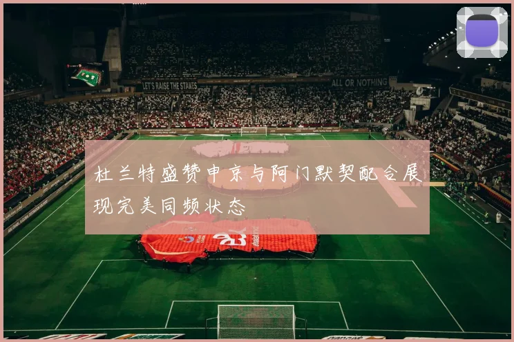 杜兰特盛赞申京与阿门默契配合展现完美同频状态