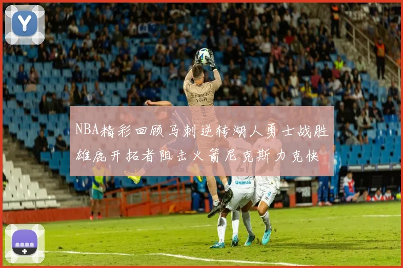 NBA精彩回顾马刺逆转湖人勇士战胜雄鹿开拓者阻击火箭尼克斯力克快船