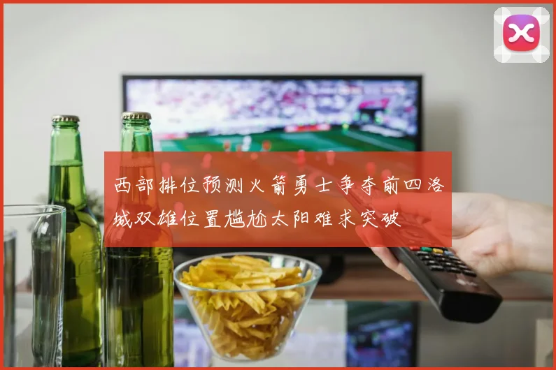 西部排位预测火箭勇士争夺前四洛城双雄位置尴尬太阳难求突破