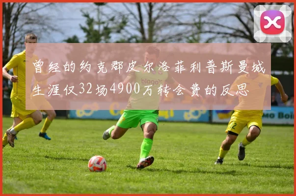 曾经的约克郡皮尔洛菲利普斯曼城生涯仅32场4900万转会费的反思