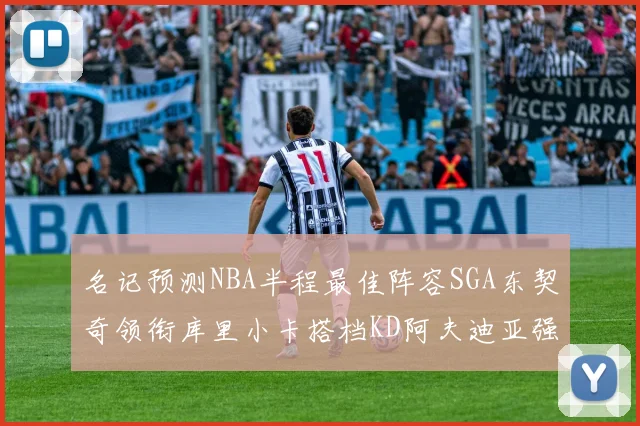 名记预测NBA半程最佳阵容SGA东契奇领衔库里小卡搭档KD阿夫迪亚强势入选