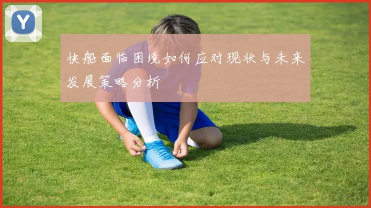 快船面临困境如何应对现状与未来发展策略分析