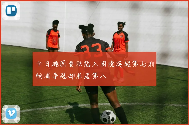 今日趣图曼联陷入困境英超第七利物浦争冠却屈居第八