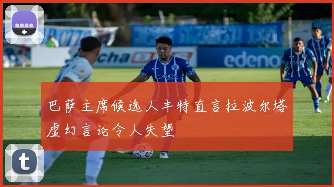 巴萨主席候选人丰特直言拉波尔塔虚幻言论令人失望