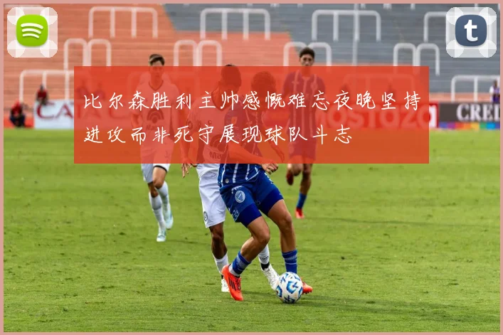 比尔森胜利主帅感慨难忘夜晚坚持进攻而非死守展现球队斗志