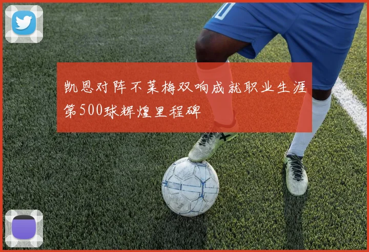 凯恩对阵不莱梅双响成就职业生涯第500球辉煌里程碑