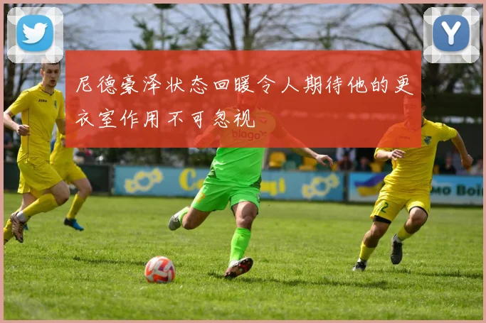 尼德豪泽状态回暖令人期待他的更衣室作用不可忽视