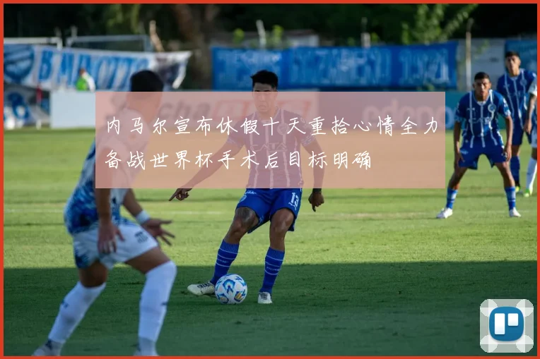 内马尔宣布休假十天重拾心情全力备战世界杯手术后目标明确