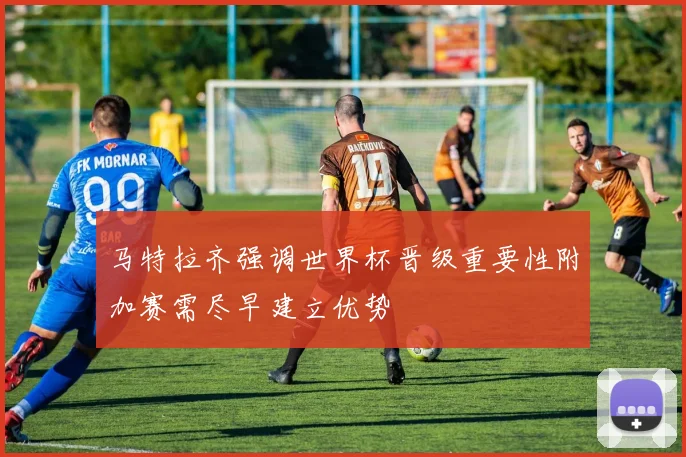 马特拉齐强调世界杯晋级重要性附加赛需尽早建立优势