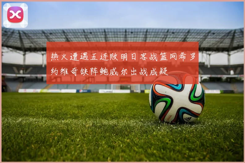 热火遭遇五连败明日客战篮网希罗约维奇缺阵鲍威尔出战成疑