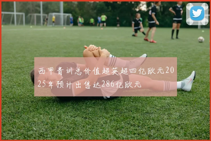 西甲青训总价值超英超四亿欧元2025年预计出售达286亿欧元