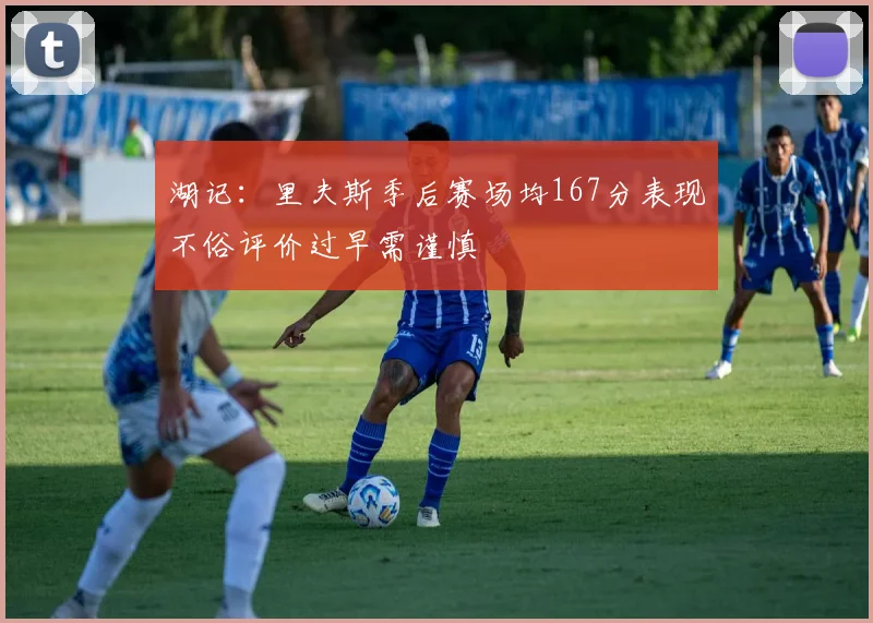 湖记：里夫斯季后赛场均167分表现不俗评价过早需谨慎