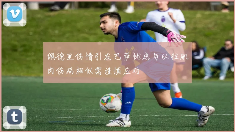 佩德里伤情引发巴萨忧虑与以往肌肉伤病相似需谨慎应对