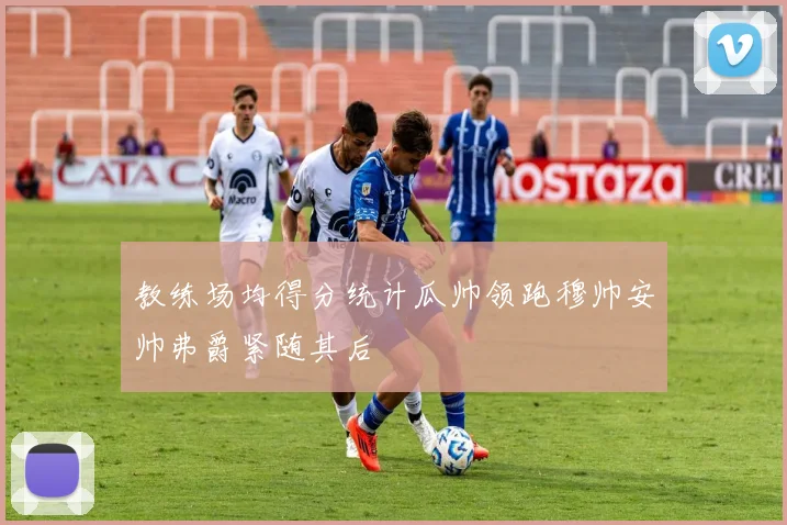 教练场均得分统计瓜帅领跑穆帅安帅弗爵紧随其后