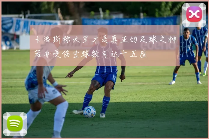 卡洛斯称大罗才是真正的足球之神若非受伤金球数可达十五座
