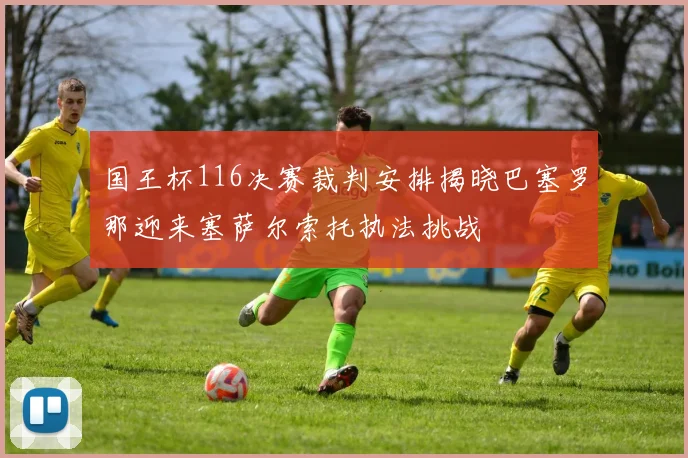 国王杯116决赛裁判安排揭晓巴塞罗那迎来塞萨尔索托执法挑战
