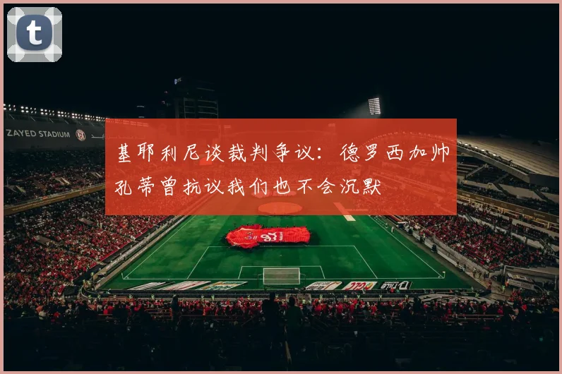 基耶利尼谈裁判争议：德罗西加帅孔蒂曾抗议我们也不会沉默