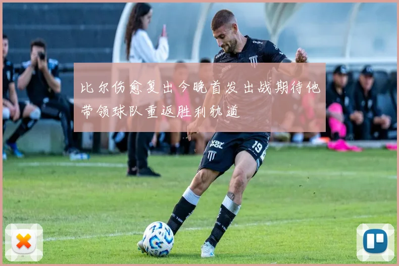 比尔伤愈复出今晚首发出战期待他带领球队重返胜利轨道