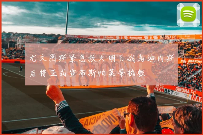 尤文图斯紧急救火明日战乌迪内斯后将正式宣布斯帕莱蒂执教