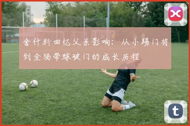 舍什科回忆父亲影响：从小踢门将到全场带球破门的成长历程