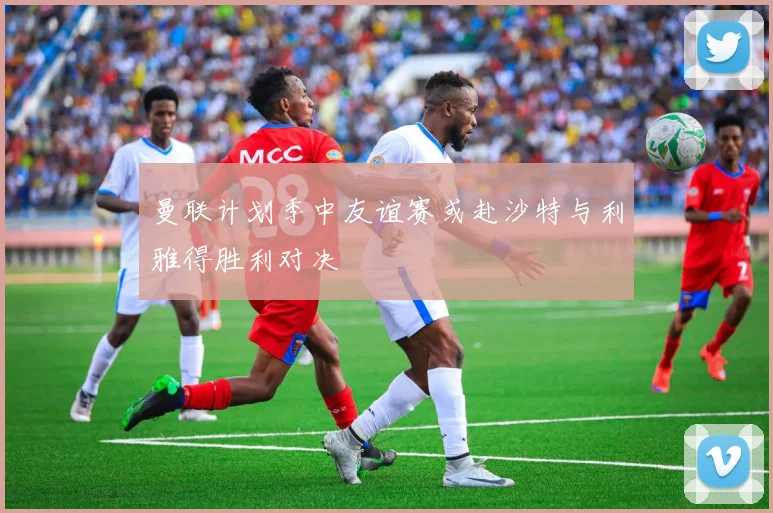 曼联计划季中友谊赛或赴沙特与利雅得胜利对决