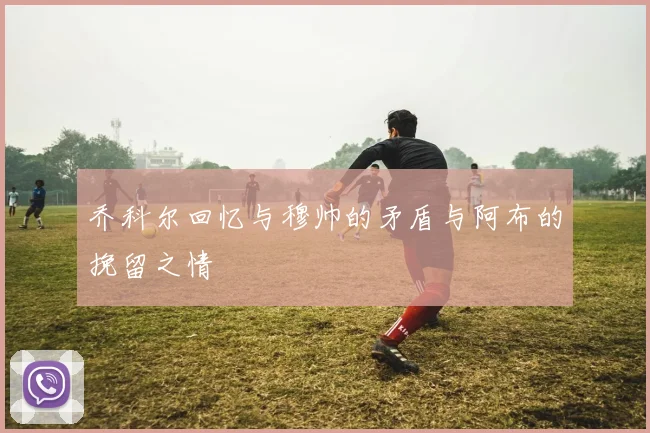 乔科尔回忆与穆帅的矛盾与阿布的挽留之情