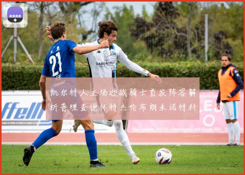 凯尔特人主场迎战骑士首发阵容解析普理查德怀特杰伦布朗米诺特科塔齐聚一堂