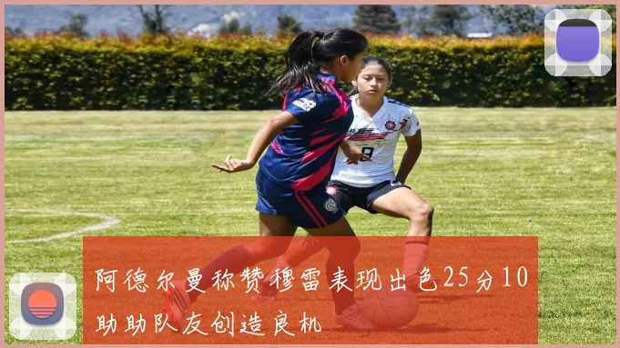 阿德尔曼称赞穆雷表现出色25分10助助队友创造良机