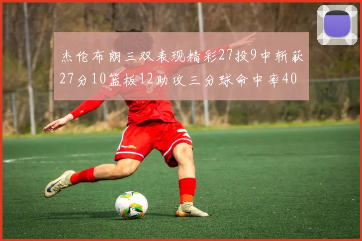 杰伦布朗三双表现精彩27投9中斩获27分10篮板12助攻三分球命中率40