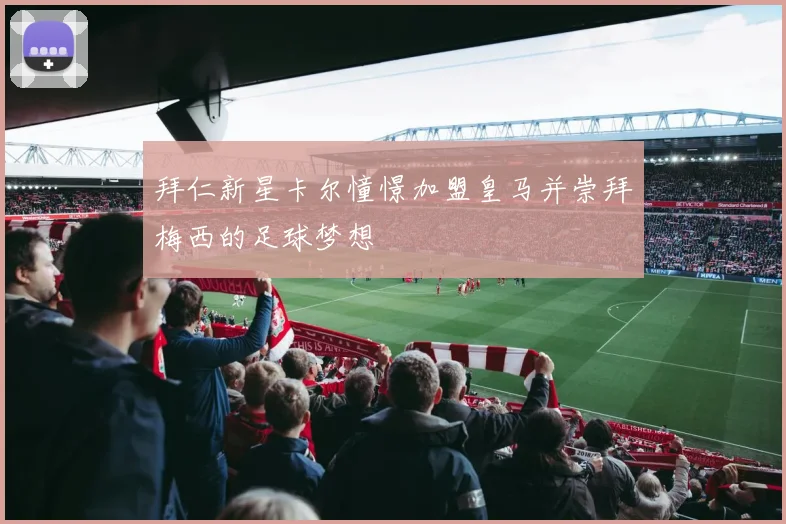 拜仁新星卡尔憧憬加盟皇马并崇拜梅西的足球梦想