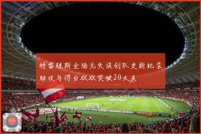 特雷琼斯全场无失误创队史新纪录助攻与得分双双突破20大关