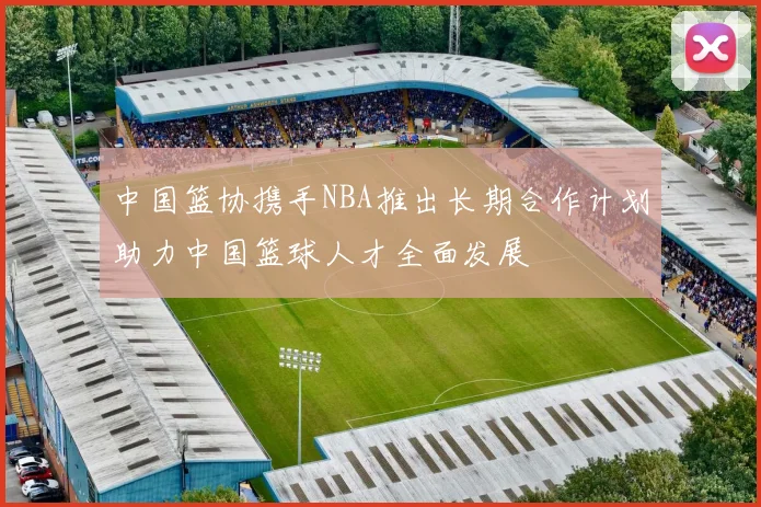 中国篮协携手NBA推出长期合作计划助力中国篮球人才全面发展