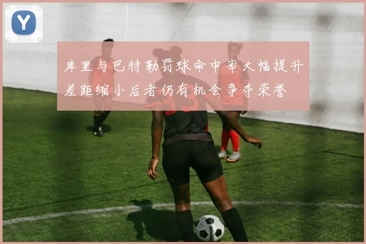 库里与巴特勒罚球命中率大幅提升差距缩小后者仍有机会争夺荣誉